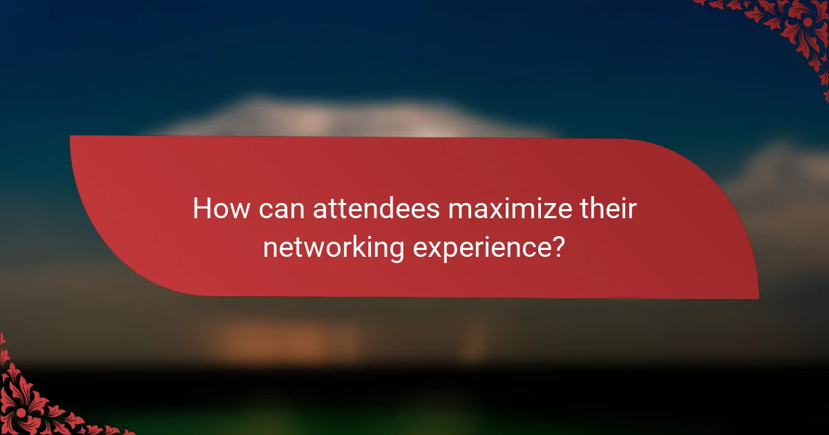 How can attendees maximize their networking experience?